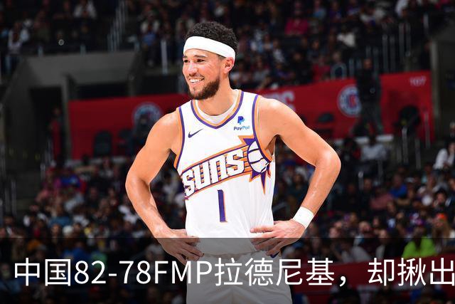 中国82-78FMP拉德尼基，却揪出最差球员，他上场15分钟中国输14分